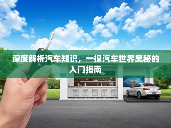 深度解析汽车知识，一探汽车世界奥秘的入门指南