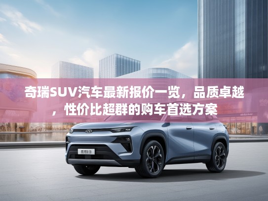 奇瑞SUV汽车最新报价一览，品质卓越，性价比超群的购车首选方案