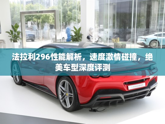 法拉利296性能解析，速度激情碰撞，绝美车型深度评测