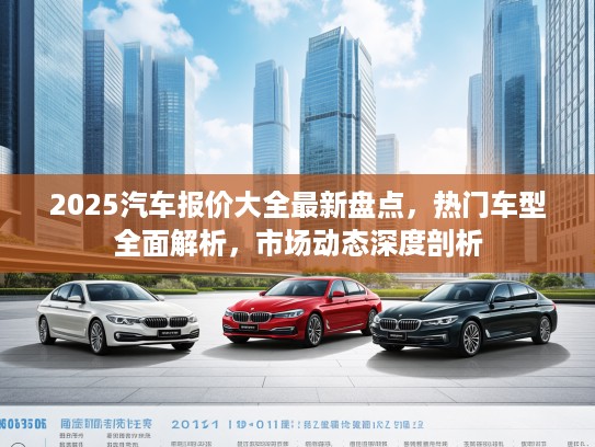 2025汽车报价大全最新盘点，热门车型全面解析，市场动态深度剖析