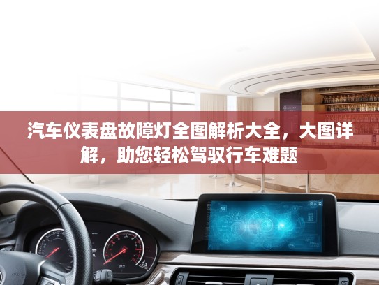 汽车仪表盘故障灯全图解析大全，大图详解，助您轻松驾驭行车难题