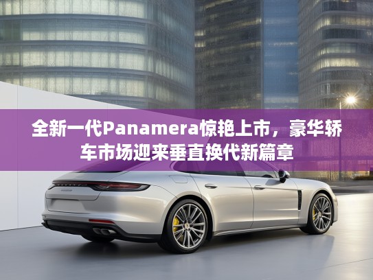 全新一代Panamera惊艳上市，豪华轿车市场迎来垂直换代新篇章
