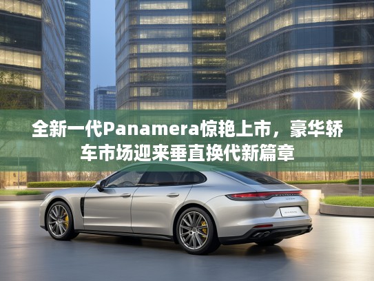 全新一代Panamera惊艳上市，豪华轿车市场迎来垂直换代新篇章