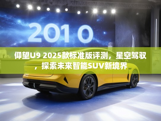 仰望U9 2025款标准版评测，星空驾驭，探索未来智能SUV新境界