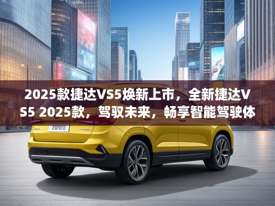 2025款捷达VS5焕新上市，全新捷达VS5 2025款，驾驭未来，畅享智能驾驶体验