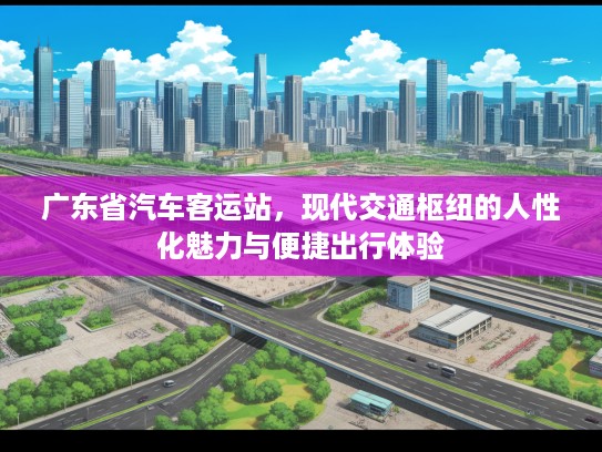广东省汽车客运站，现代交通枢纽的人性化魅力与便捷出行体验