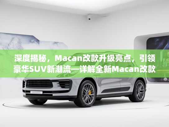 深度揭秘，Macan改款升级亮点，引领豪华SUV新潮流—详解全新Macan改款细节与风尚