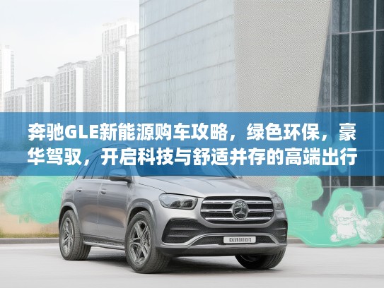 奔驰GLE新能源购车攻略，绿色环保，豪华驾驭，开启科技与舒适并存的高端出行新篇章