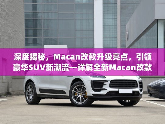 深度揭秘，Macan改款升级亮点，引领豪华SUV新潮流—详解全新Macan改款细节与风尚