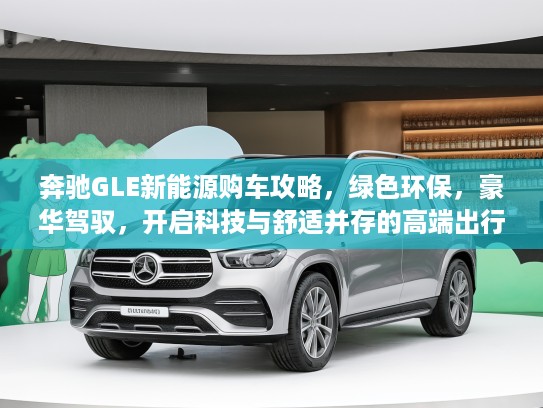奔驰GLE新能源购车攻略，绿色环保，豪华驾驭，开启科技与舒适并存的高端出行新篇章