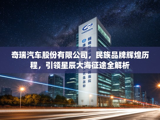 奇瑞汽车股份有限公司，民族品牌辉煌历程，引领星辰大海征途全解析