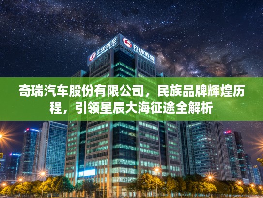 奇瑞汽车股份有限公司，民族品牌辉煌历程，引领星辰大海征途全解析