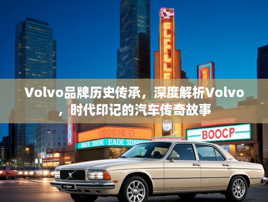 Volvo品牌历史传承，深度解析Volvo，时代印记的汽车传奇故事