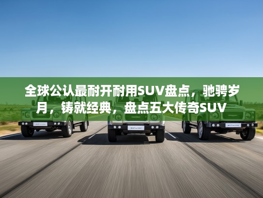 全球公认最耐开耐用SUV盘点，驰骋岁月，铸就经典，盘点五大传奇SUV