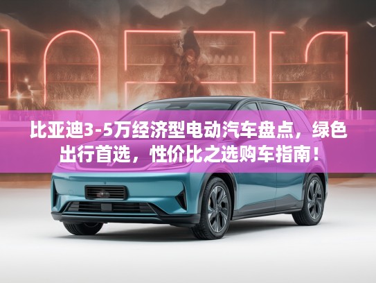 比亚迪3-5万经济型电动汽车盘点，绿色出行首选，性价比之选购车指南！