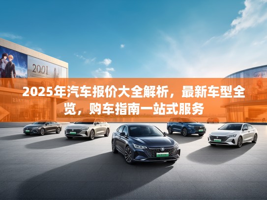 2025年汽车报价大全解析，最新车型全览，购车指南一站式服务