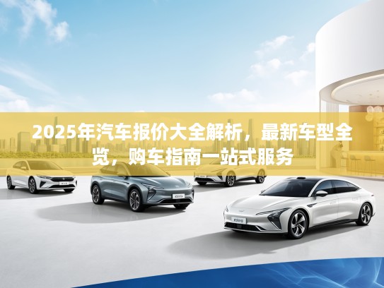 2025年汽车报价大全解析，最新车型全览，购车指南一站式服务