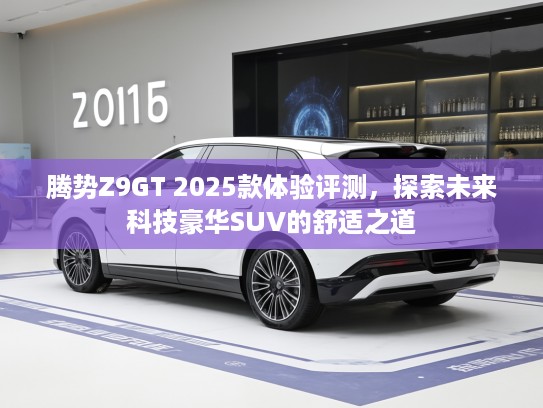腾势Z9GT 2025款体验评测，探索未来科技豪华SUV的舒适之道