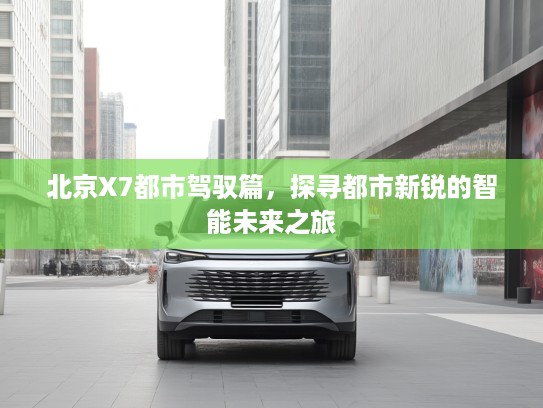 北京X7都市驾驭篇，探寻都市新锐的智能未来之旅