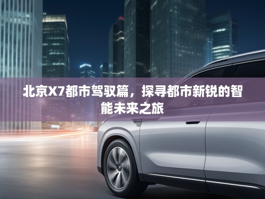 北京X7都市驾驭篇，探寻都市新锐的智能未来之旅