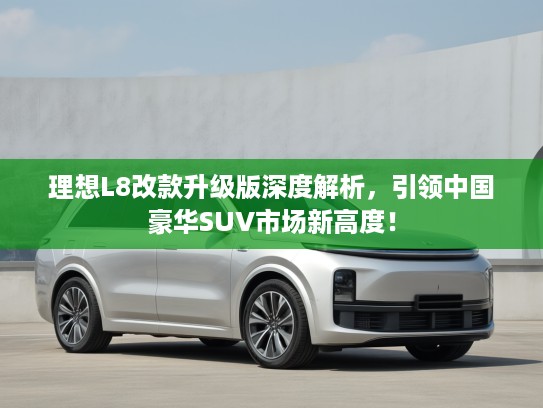 理想L8改款升级版深度解析，引领中国豪华SUV市场新高度！