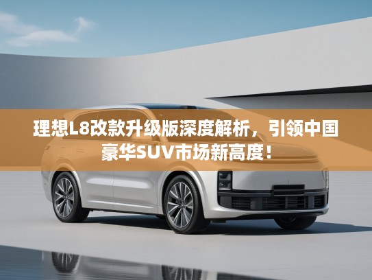 理想L8改款升级版深度解析，引领中国豪华SUV市场新高度！