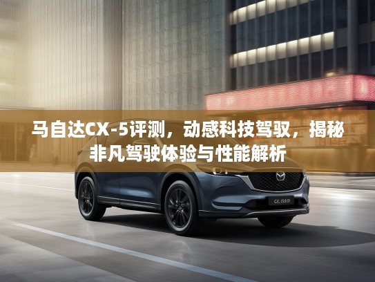 马自达CX-5评测，动感科技驾驭，揭秘非凡驾驶体验与性能解析