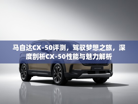 马自达CX-50评测，驾驭梦想之旅，深度剖析CX-50性能与魅力解析