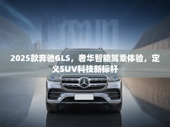 2025款奔驰GLS，奢华智能驾乘体验，定义SUV科技新标杆