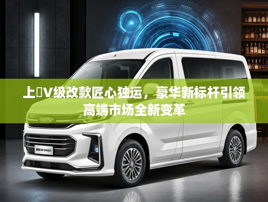 上喆V级改款匠心独运，豪华新标杆引领高端市场全新变革