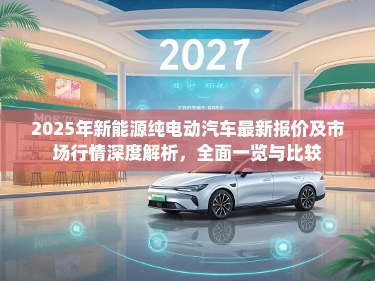 2025年新能源纯电动汽车最新报价及市场行情深度解析，全面一览与比较