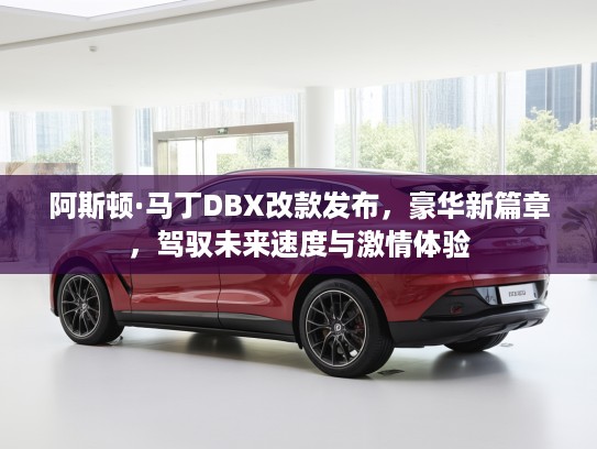 阿斯顿·马丁DBX改款发布，豪华新篇章，驾驭未来速度与激情体验