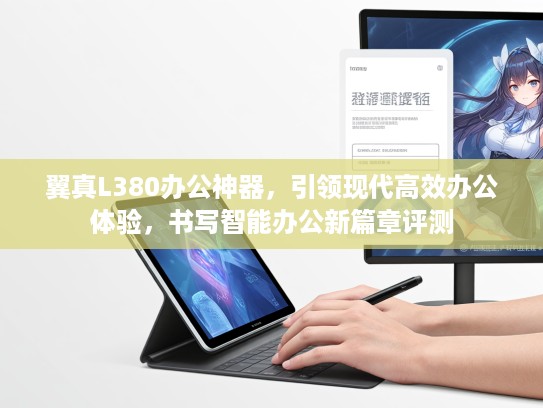 翼真L380办公神器，引领现代高效办公体验，书写智能办公新篇章评测