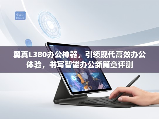 翼真L380办公神器，引领现代高效办公体验，书写智能办公新篇章评测