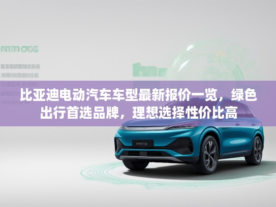 比亚迪电动汽车车型最新报价一览，绿色出行首选品牌，理想选择性价比高