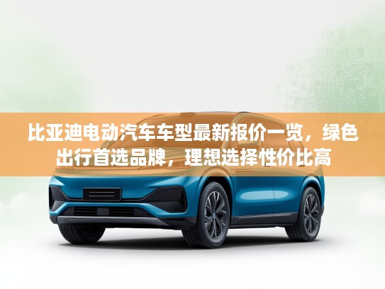 比亚迪电动汽车车型最新报价一览，绿色出行首选品牌，理想选择性价比高