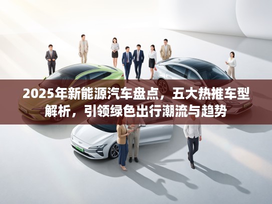 2025年新能源汽车盘点，五大热推车型解析，引领绿色出行潮流与趋势
