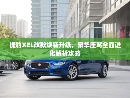 捷豹XEL改款焕新升级，豪华座驾全面进化解析攻略