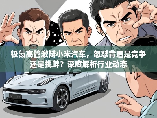 极氪高管激辩小米汽车，怒怼背后是竞争还是挑衅？深度解析行业动态