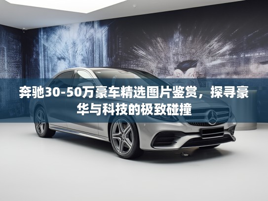 奔驰30-50万豪车精选图片鉴赏，探寻豪华与科技的极致碰撞