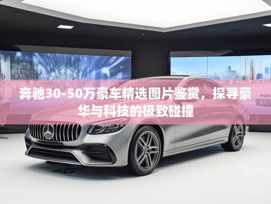 奔驰30-50万豪车精选图片鉴赏，探寻豪华与科技的极致碰撞