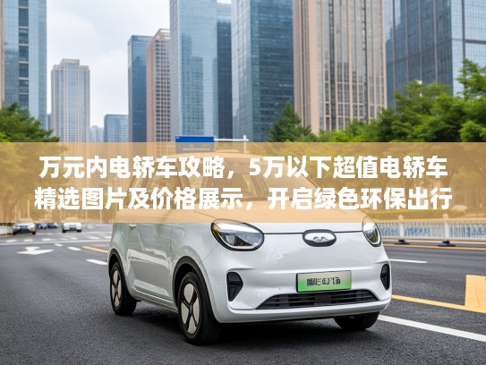 万元内电轿车攻略，5万以下超值电轿车精选图片及价格展示，开启绿色环保出行新时代