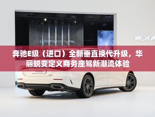 奔驰E级（进口）全新垂直换代升级，华丽蜕变定义商务座驾新潮流体验