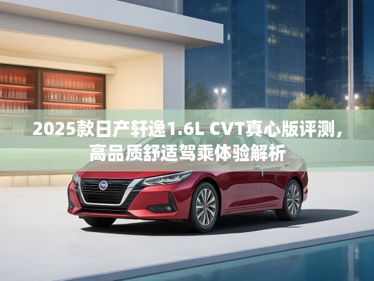 2025款日产轩逸1.6L CVT真心版评测，高品质舒适驾乘体验解析
