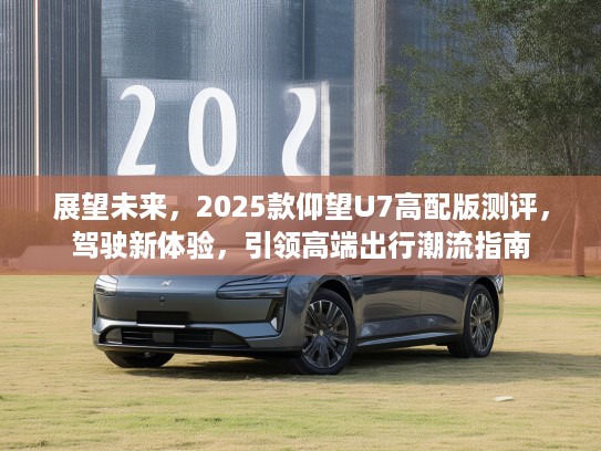 展望未来，2025款仰望U7高配版测评，驾驶新体验，引领高端出行潮流指南