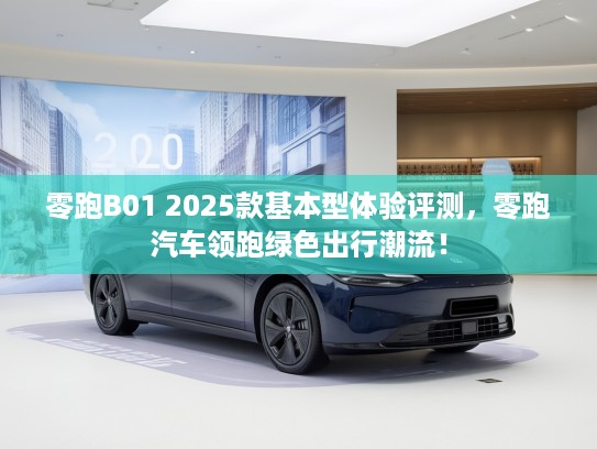零跑B01 2025款基本型体验评测，零跑汽车领跑绿色出行潮流！
