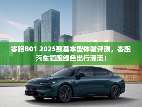 零跑B01 2025款基本型体验评测，零跑汽车领跑绿色出行潮流！