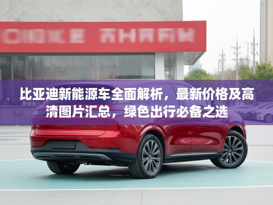比亚迪新能源车全面解析，最新价格及高清图片汇总，绿色出行必备之选