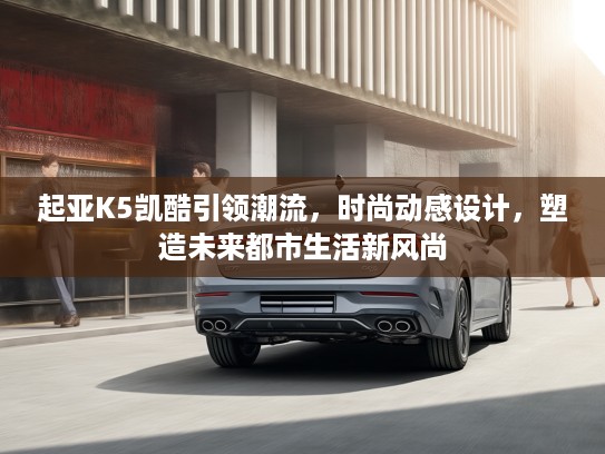 起亚K5凯酷引领潮流，时尚动感设计，塑造未来都市生活新风尚