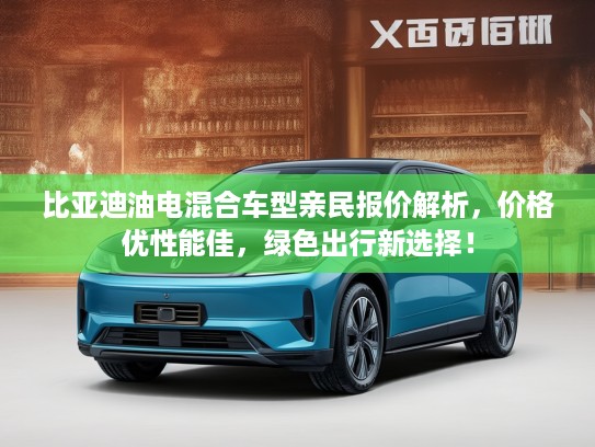 比亚迪油电混合车型亲民报价解析，价格优性能佳，绿色出行新选择！